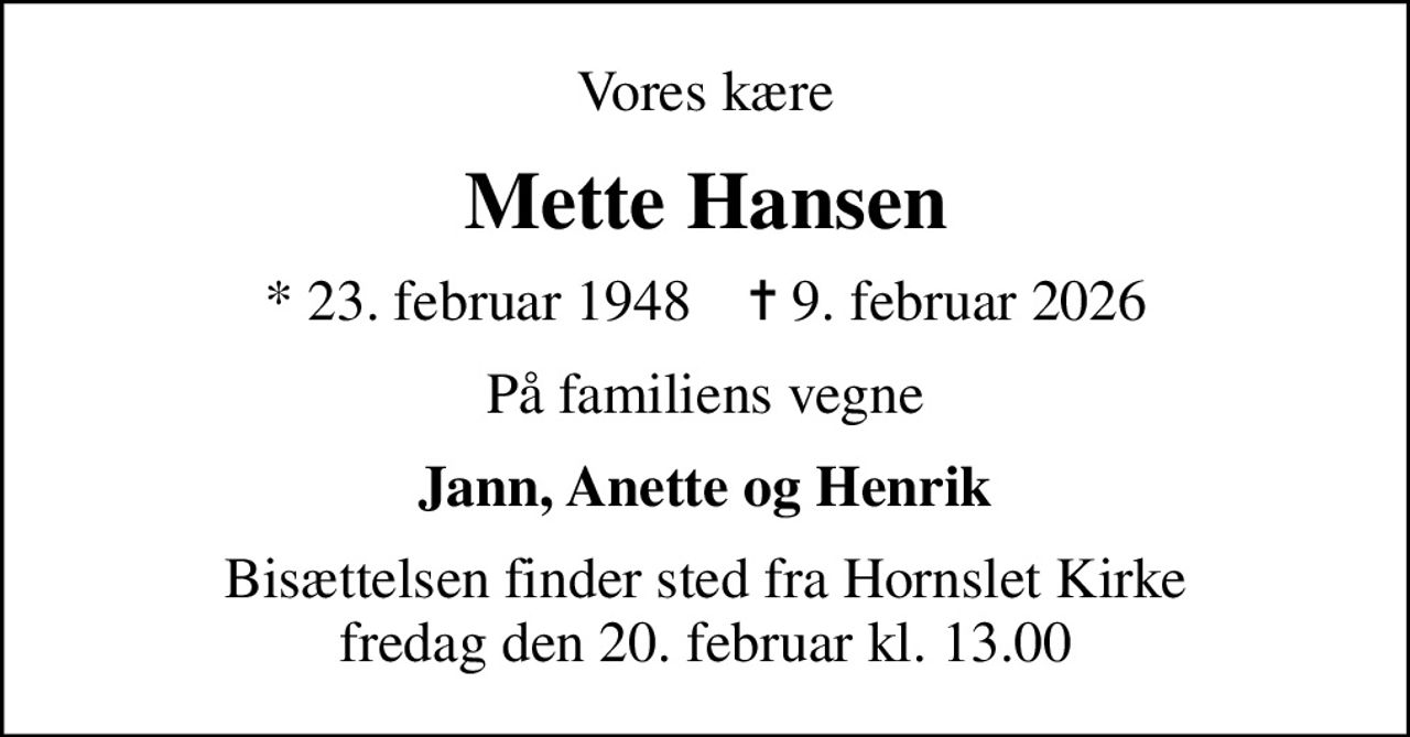 Vores kære
Mette Hansen
* 23. februar 1948    ✝ 9. februar 2026
På familiens vegne
Jann, Anette og Henrik
Bisættelsen finder sted fra Hornslet Kirke  fredag den 20. februar kl. 13.00