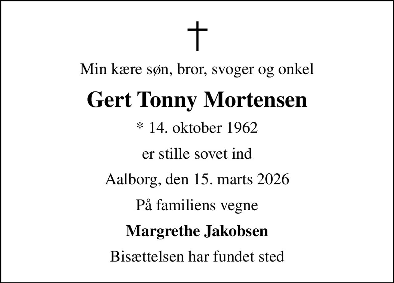 Min kære søn, bror, svoger og onkel
Gert Tonny Mortensen
* 14. oktober 1962
er stille sovet ind
Aalborg, den 15. marts 2026
På familiens vegne
Margrethe Jakobsen
Bisættelsen har fundet sted