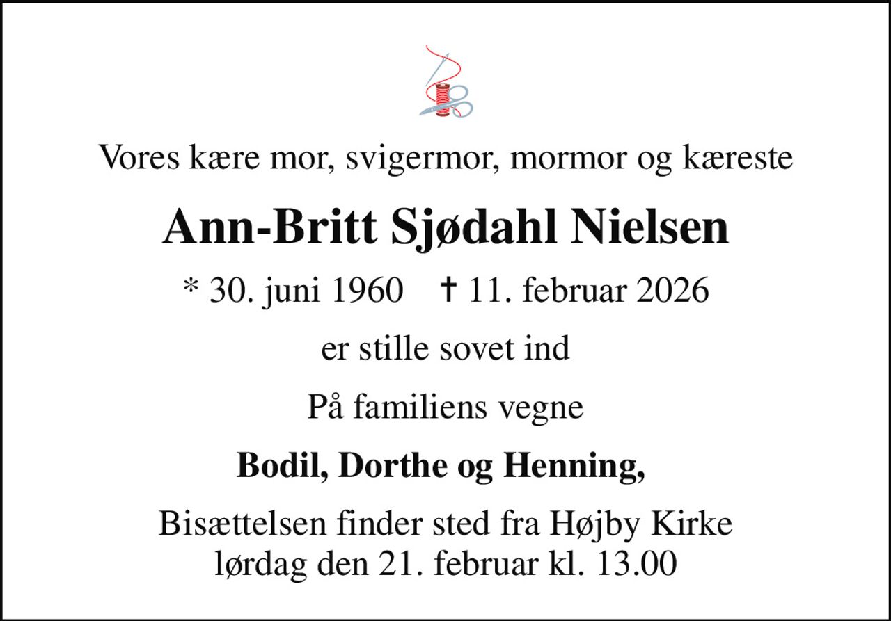 Vores kære mor, svigermor, mormor og kæreste
Ann-Britt Sjødahl Nielsen
* 30. juni 1960    ✝ 11. februar 2026
er stille sovet ind
På familiens vegne
Bodil, Dorthe og Henning, 
Bisættelsen finder sted fra Højby Kirke  lørdag den 21. februar kl. 13.00