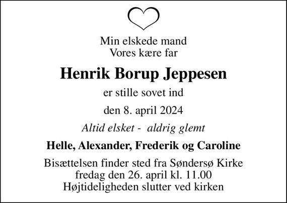 Min elskede mand Vores kære far
Henrik Borup Jeppesen
er stille sovet ind
den 8. april 2024
Altid elsket -  aldrig glemt
Helle, Alexander, Frederik og Caroline
Bisættelsen finder sted fra Søndersø Kirke  fredag den 26. april kl. 11.00  Højtideligheden slutter ved kirken