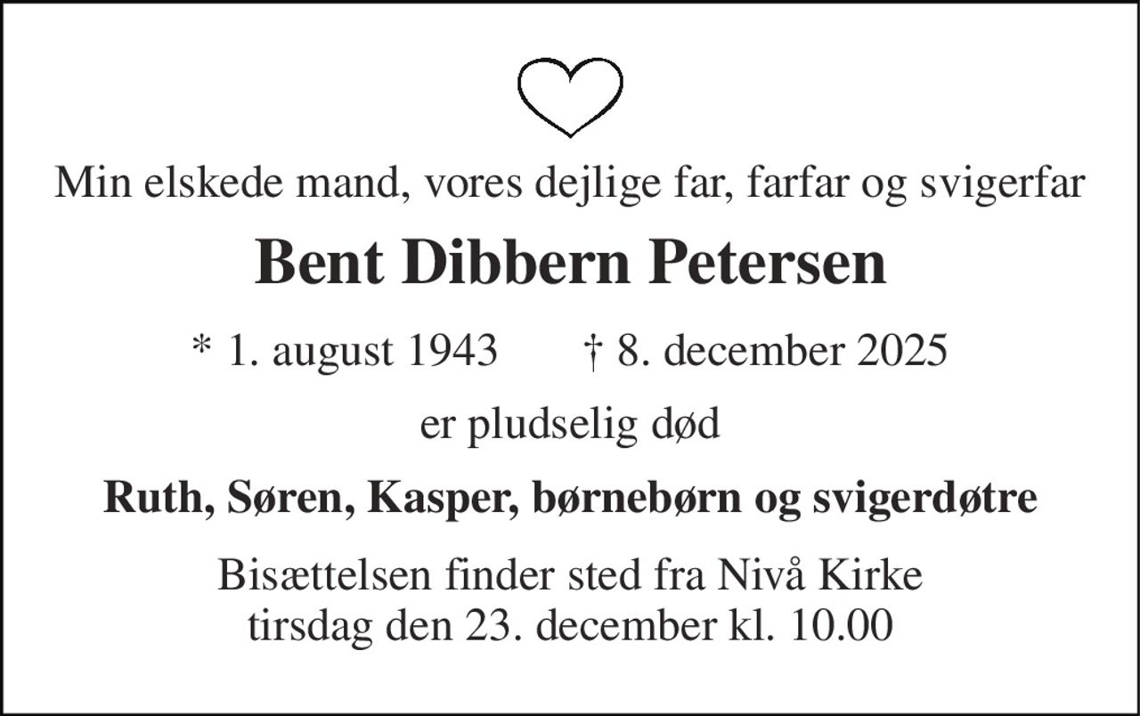 Min elskede mand, vores dejlige far, farfar og svigerfar 
Bent Dibbern Petersen 
* 1. august 1943       † 8. december 2025 
er pludselig død 
Ruth, Søren, Kasper, børnebørn og svigerdøtre 
Bisættelsen finder sted fra Nivå Kirke tirsdag den 23. december kl. 10.00