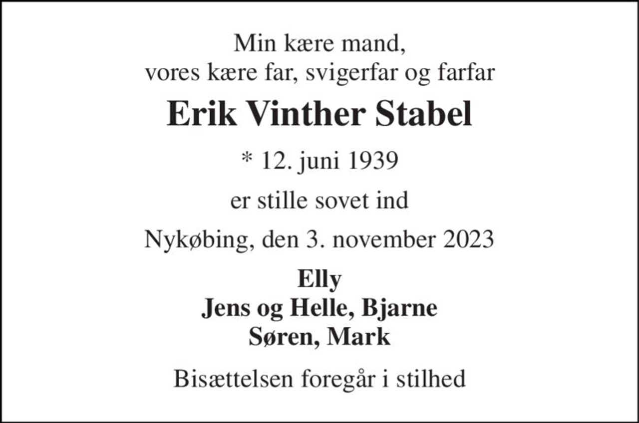Min kære mand, vores kære far, svigerfar og farfar 
Erik Vinther Stabel 
*​ 12. juni 1939 
er stille sovet ind 
Nykøbing, den 3. november 2023 
Elly Jens og Helle, Bjarne Søren, Mark 
Bisættelsen foregår i stilhed