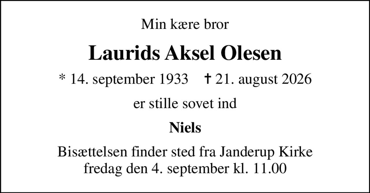 Min kære bror
Laurids Aksel Olesen
* 14. september 1933    ✝ 21. august 2026
er stille sovet ind
Niels
Bisættelsen finder sted fra Janderup Kirke  fredag den 4. september kl. 11.00