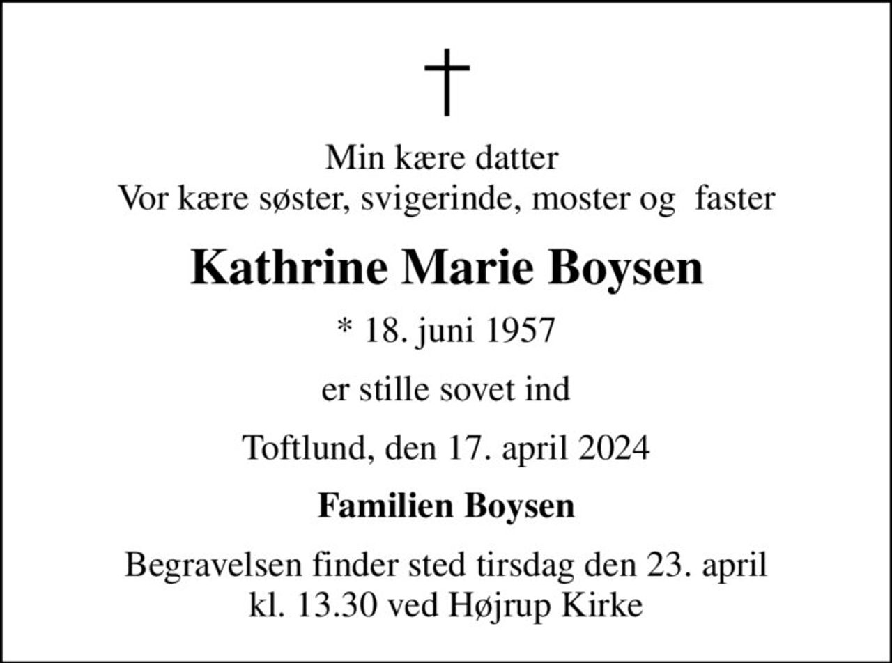 Min kære datter  Vor kære søster, svigerinde, moster og  faster
Kathrine Marie Boysen
* 18. juni 1957
er stille sovet ind
Toftlund, den 17. april 2024
Familien Boysen
Begravelsen finder sted tirsdag den 23. april kl. 13.30 ved Højrup Kirke
