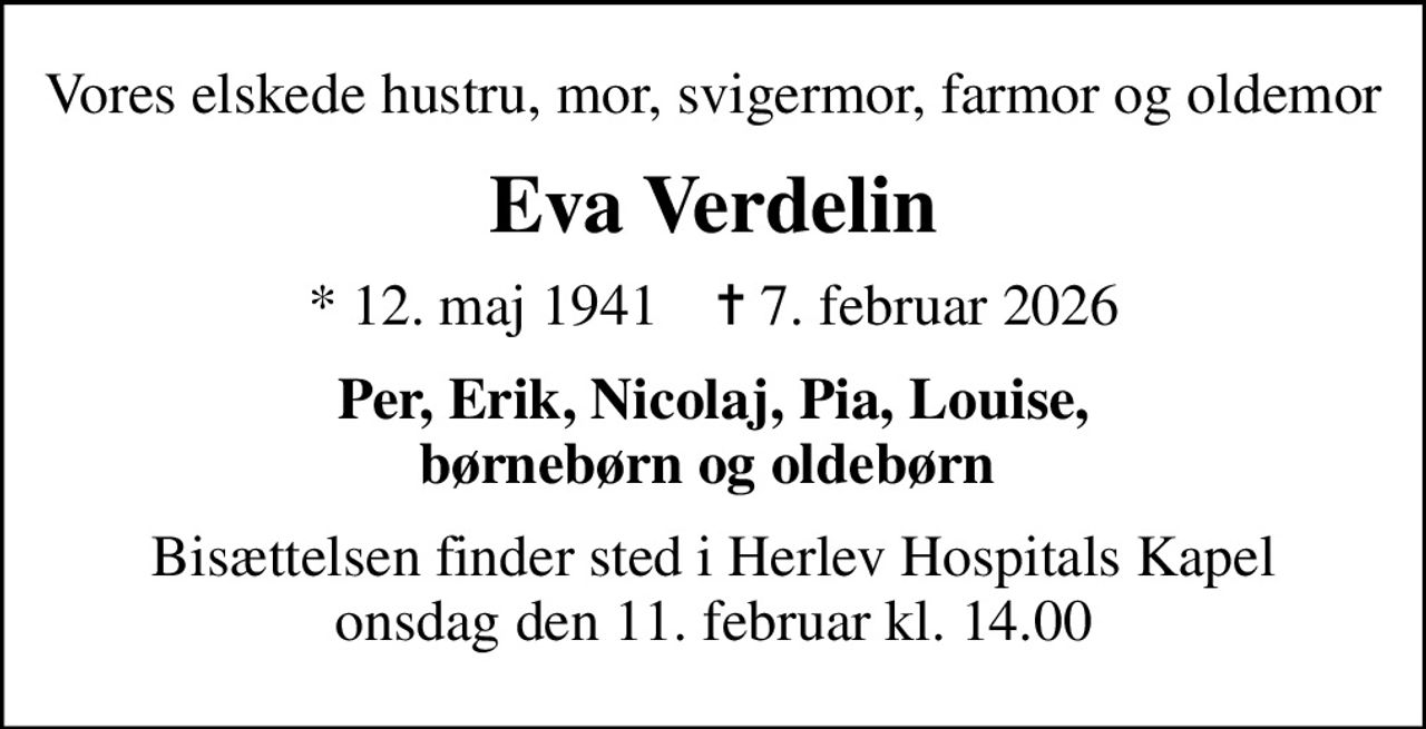 Vores elskede hustru, mor, svigermor, farmor og oldemor
Eva Verdelin
* 12. maj 1941    ✝ 7. februar 2026
Per, Erik, Nicolaj, Pia, Louise, børnebørn og oldebørn 
Bisættelsen finder sted i Herlev Hospitals Kapel onsdag den 11. februar kl. 14.00