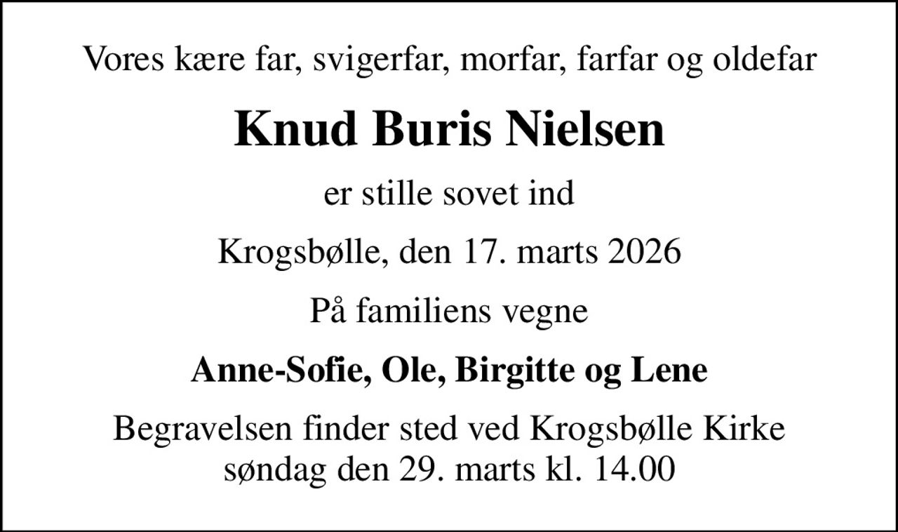 Vores kære far, svigerfar, morfar, farfar og oldefar
Knud Buris Nielsen
er stille sovet ind
Krogsbølle, den 17. marts 2026
På familiens vegne
Anne-Sofie, Ole, Birgitte og Lene
Begravelsen finder sted ved Krogsbølle Kirke  søndag den 29. marts kl. 14.00