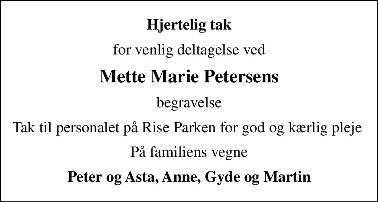 Hjertelig tak
for venlig deltagelse ved
Mette Marie Petersens
begravelse
Tak til personalet på Rise Parken for god og kærlig pleje 
På familiens vegne
Peter og Asta, Anne, Gyde og Martin