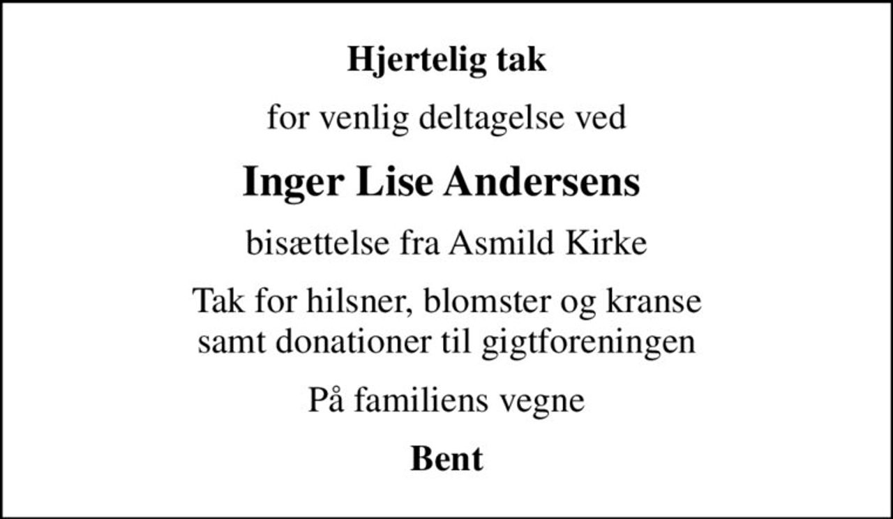 Hjertelig tak
for venlig deltagelse ved
Inger Lise Andersens 
bisættelse fra Asmild Kirke
Tak for hilsner, blomster og kranse samt donationer til gigtforeningen
På familiens vegne
Bent