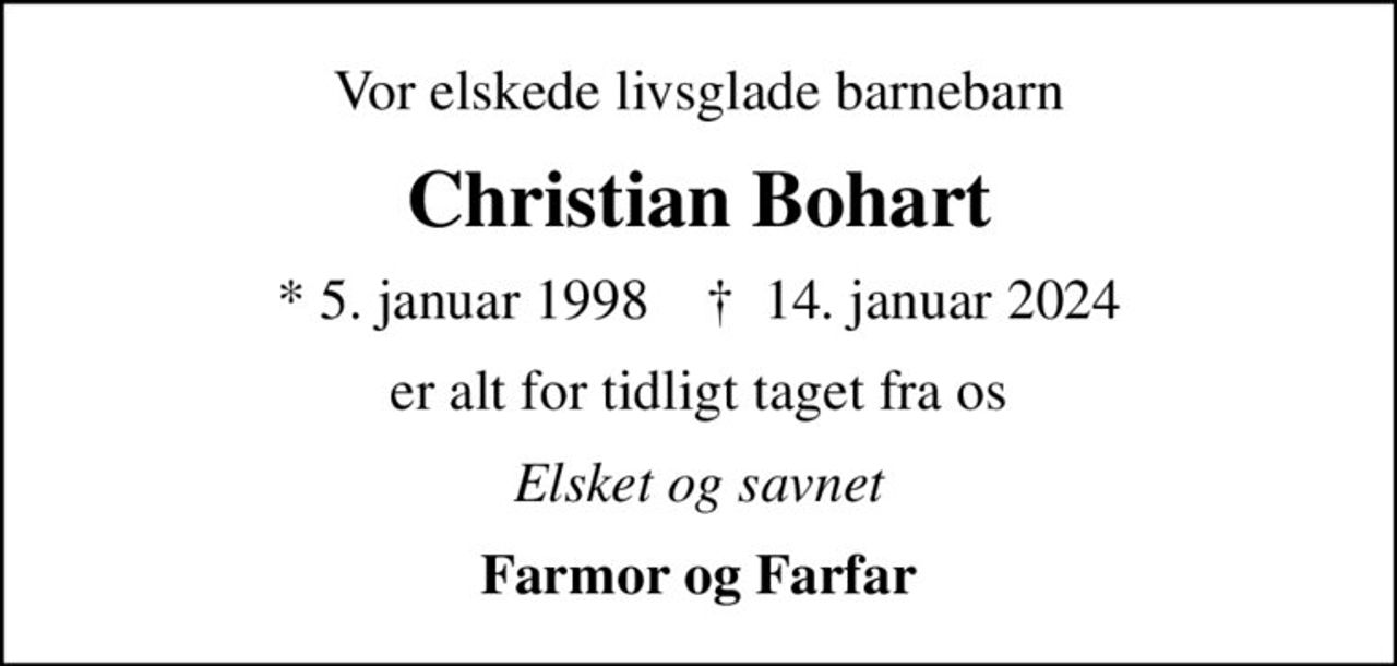 Vor elskede livsglade barnebarn
Christian Bohart
* 5. januar 1998    ✝ 14. januar 2024
er alt for tidligt taget fra os
Elsket og savnet
Farmor og Farfar