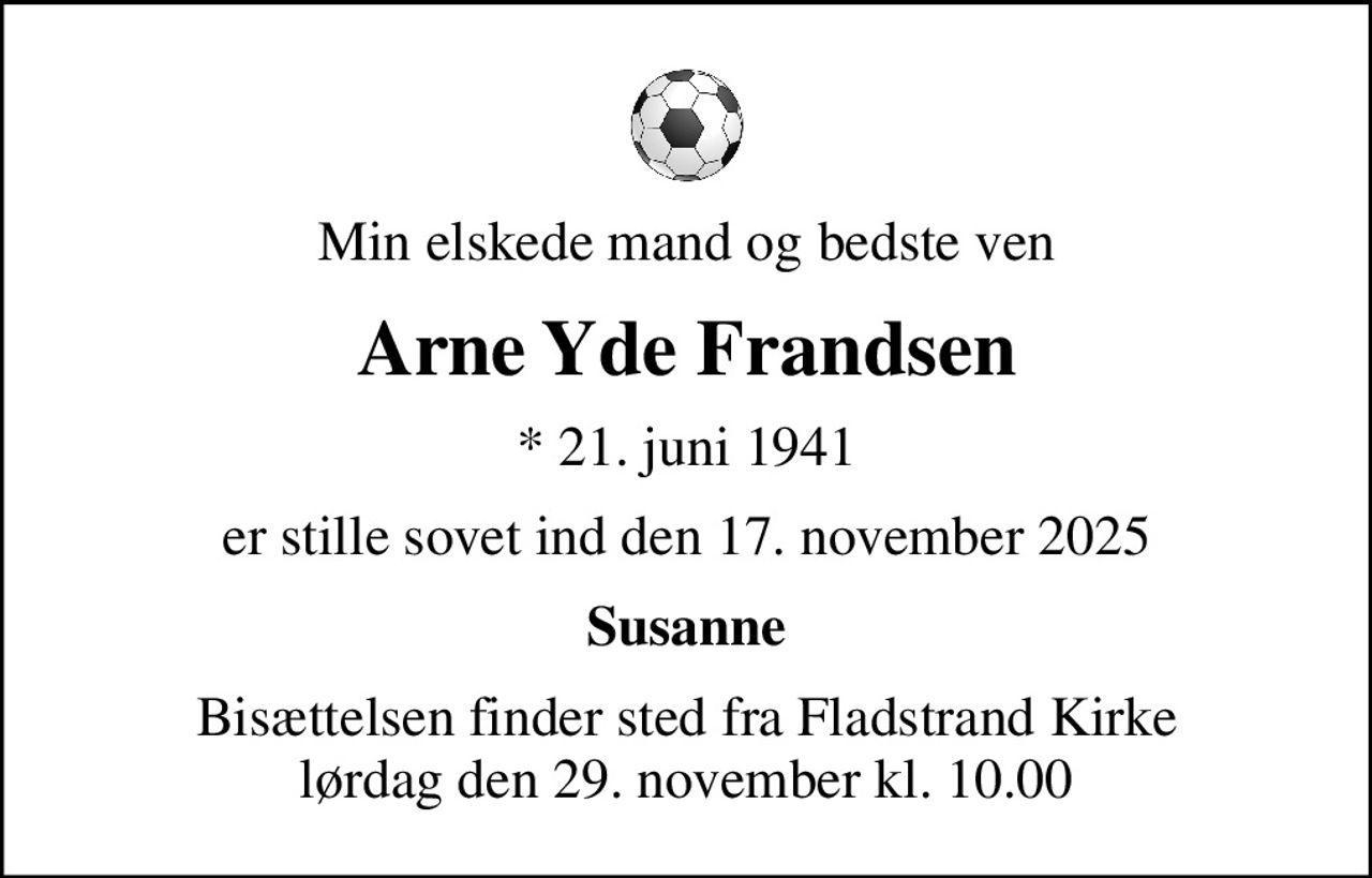 Min elskede mand og bedste ven
Arne Yde Frandsen
* 21. juni 1941
er stille sovet ind den 17. november 2025
Susanne
Bisættelsen finder sted fra Fladstrand Kirke  lørdag den 29. november kl. 10.00