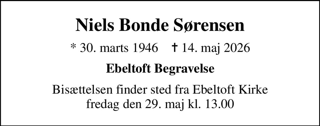 Niels Bonde Sørensen
* 30. marts 1946    ✝ 14. maj 2026
Ebeltoft Begravelse
Bisættelsen finder sted fra Ebeltoft Kirke  fredag den 29. maj kl. 13.00