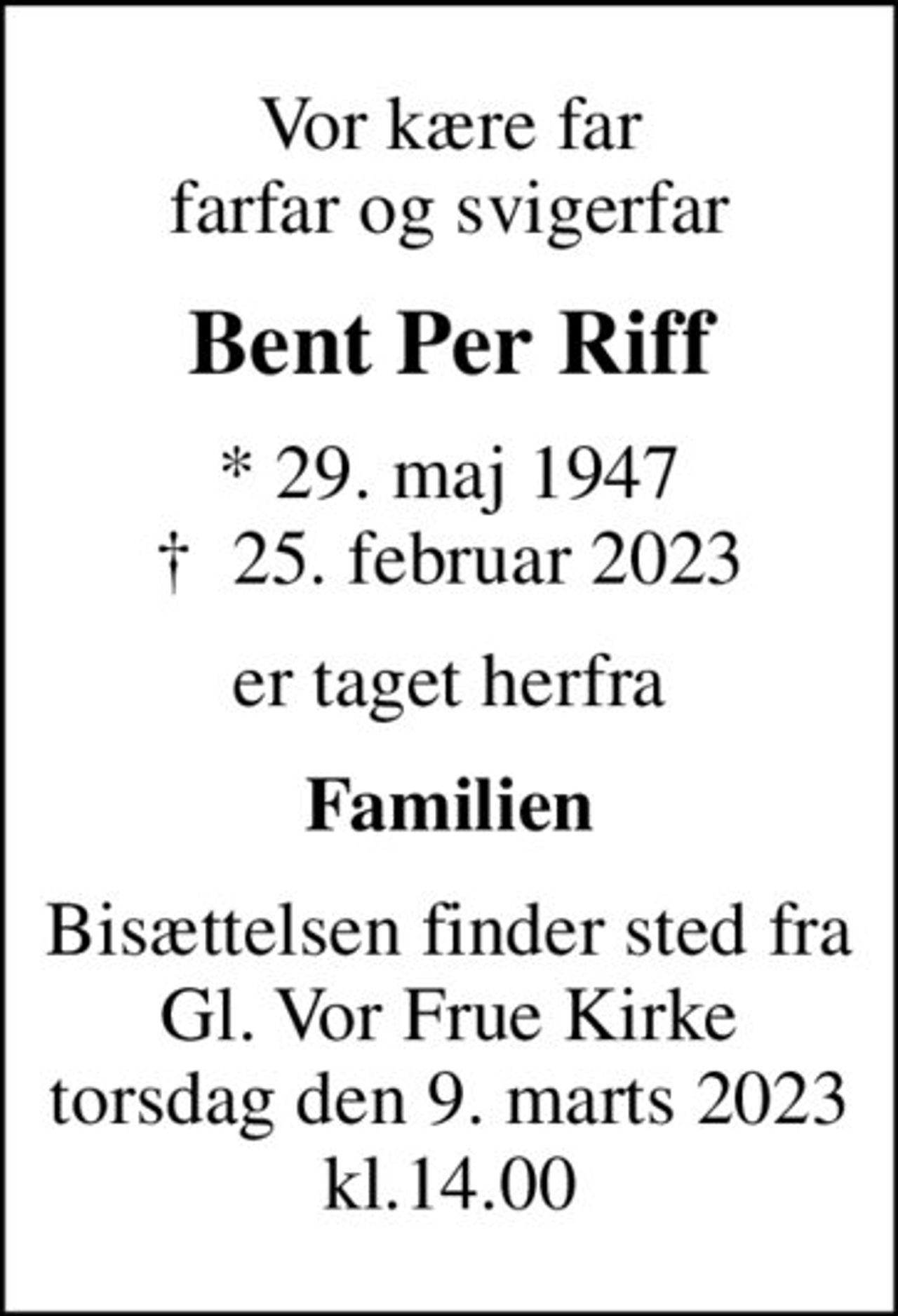 Vor kære far farfar og svigerfar
Bent Per Riff
* 29. maj 1947
						✝ 25. februar 2023
er taget herfra
Familien
Bisættelsen finder sted fra Gl. Vor Frue Kirke torsdag den 9. marts 2023 kl.14.00