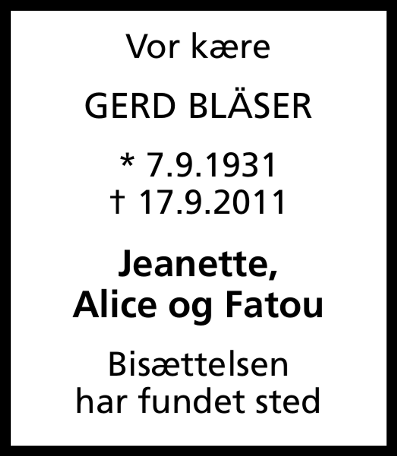 <p>Vor kære<br />GERD BLÄSER<br />* 7.9.1931<br />✝ 17.9.2011<br />Jeanette, Alice og Fatou<br />Bisættelsen har fundet sted</p>