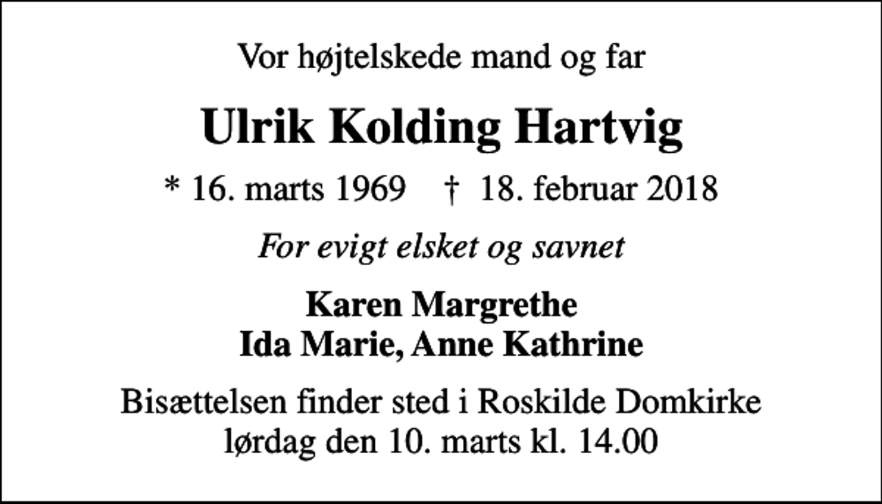 <p>Vor højtelskede mand og far<br />Ulrik Kolding Hartvig<br />* 16. marts 1969 ✝ 18. februar 2018<br />For evigt elsket og savnet<br />Karen Margrethe Ida Marie, Anne Kathrine<br />Bisættelsen finder sted i Roskilde Domkirke lørdag den 10. marts kl. 14.00</p>