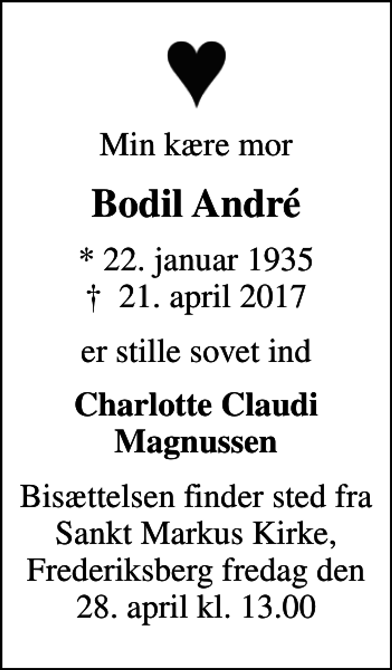 <p>Min kære mor<br />Bodil André<br />* 22. januar 1935<br />✝ 21. april 2017<br />er stille sovet ind<br />Charlotte Claudi Magnussen<br />Bisættelsen finder sted fra Sankt Markus Kirke, Frederiksberg fredag den 28. april kl. 13.00</p>