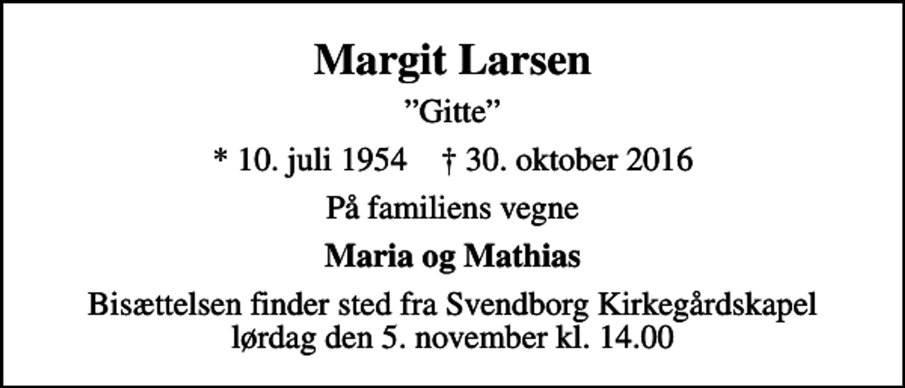<p>Margit Larsen<br />Gitte<br />* 10. juli 1954 ✝ 30. oktober 2016<br />På familiens vegne<br />Maria og Mathias<br />Bisættelsen finder sted fra Svendborg Kirkegårdskapel lørdag den 5. november kl. 14.00</p>
