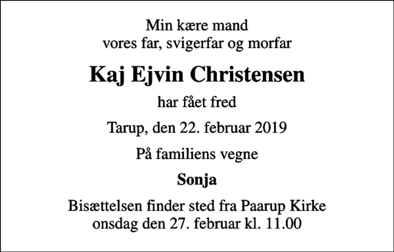 <p>Min kære mand vores far, svigerfar og morfar<br />Kaj Ejvin Christensen<br />har fået fred<br />Tarup, den 22. februar 2019<br />På familiens vegne<br />Sonja<br />Bisættelsen finder sted fra Paarup Kirke onsdag den 27. februar kl. 11.00</p>