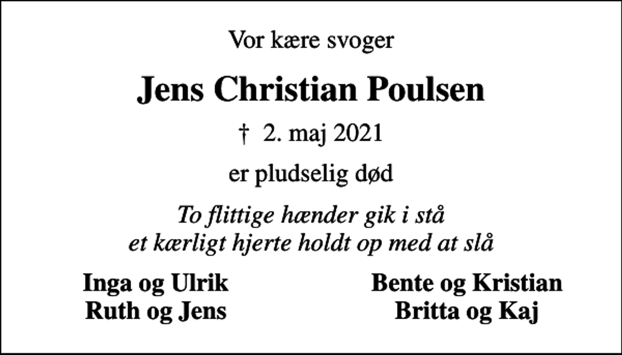 <p>Vor kære svoger<br />Jens Christian Poulsen<br />✝ 2. maj 2021<br />er pludselig død<br />To flittige hænder gik i stå et kærligt hjerte holdt op med at slå<br />Inga og Ulrik<br />Bente og Kristian<br />Ruth og Jens<br />Britta og Kaj</p>