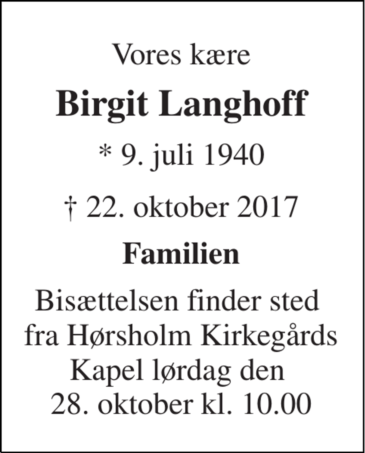 <p>Vores kære<br />Birgit Langhoff<br />* 9. juli 1940<br />† 22. oktober 2017<br />Familien<br />Bisættelsen finder sted fra Hørsholm Kirkegårds Kapel torsdag den 0. invalid kl. 0.00</p>