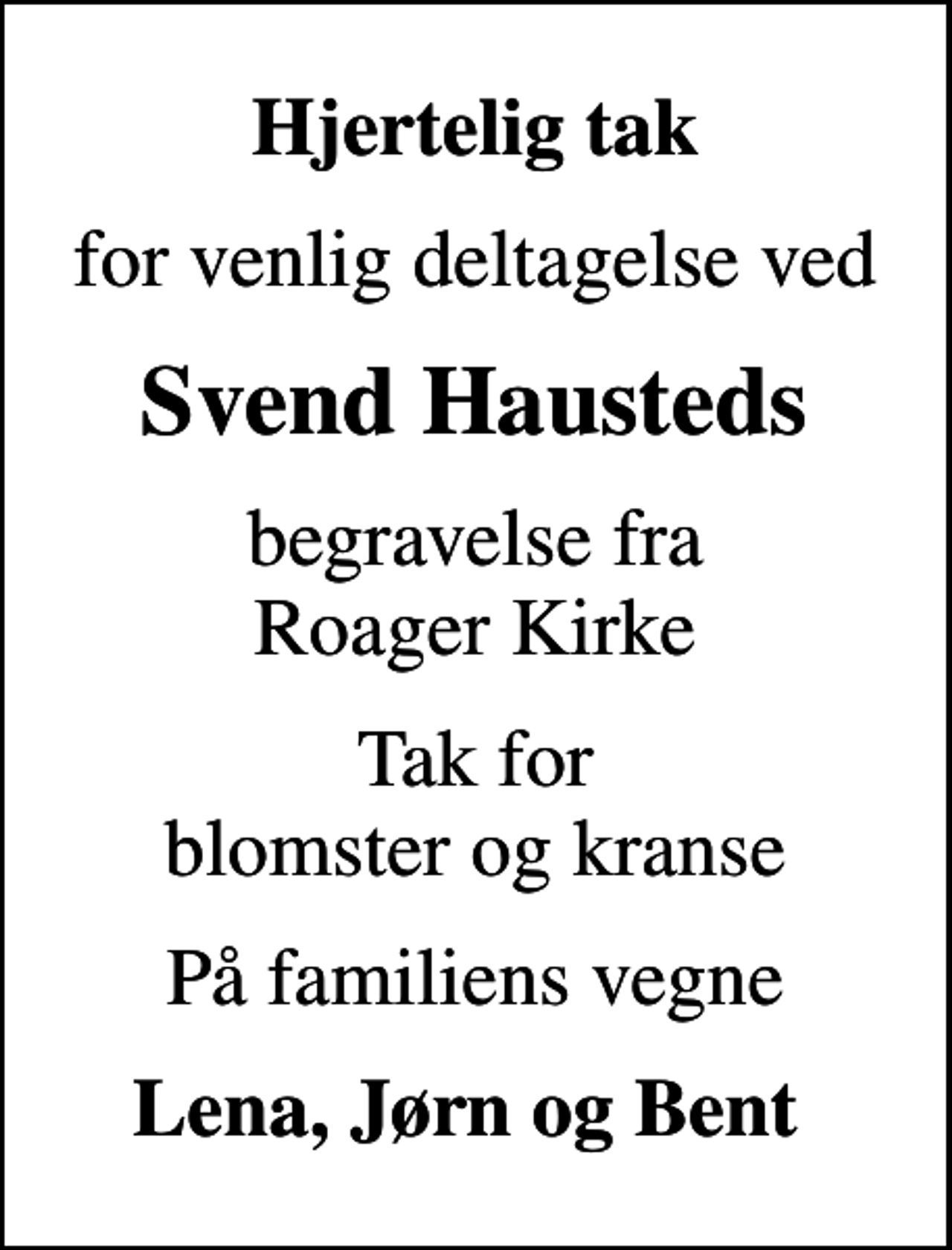 <p>Hjertelig tak<br />for venlig deltagelse ved<br />Svend Hausteds<br />begravelse fra Roager Kirke<br />Tak for blomster og kranse<br />På familiens vegne<br />Lena, Jørn og Bent</p>
