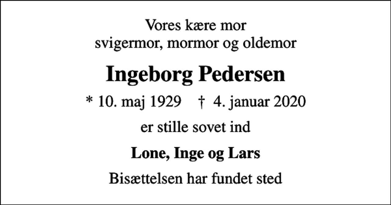 <p>Vores kære mor svigermor, mormor og oldemor<br />Ingeborg Pedersen<br />* 10. maj 1929 ✝ 4. januar 2020<br />er stille sovet ind<br />Lone, Inge og Lars<br />Bisættelsen har fundet sted</p>