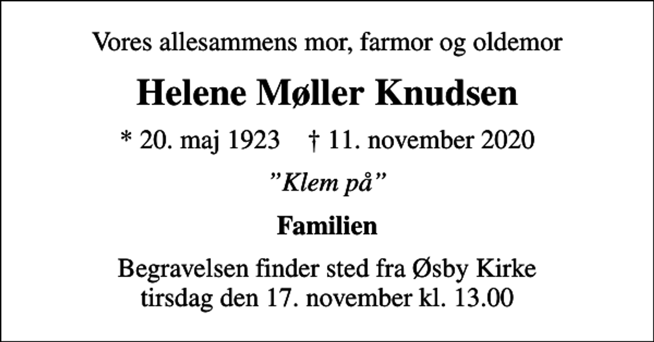 <p>Vores allesammens mor, farmor og oldemor<br />Helene Møller Knudsen<br />* 20. maj 1923 ✝ 11. november 2020<br />Klem på<br />Familien<br />Begravelsen finder sted fra Øsby Kirke tirsdag den 17. november kl. 13.00</p>