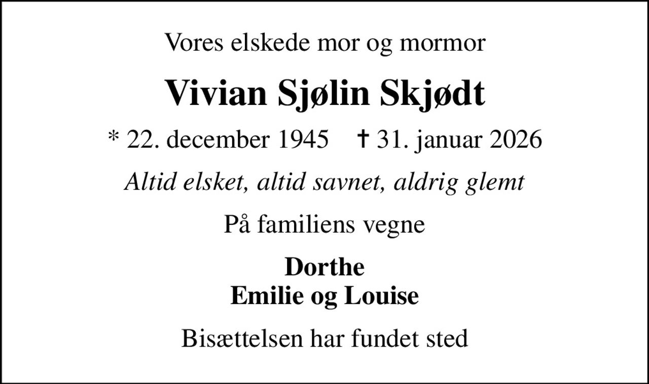 Vores elskede mor og mormor
Vivian Sjølin Skjødt
* 22. december 1945    ✝ 31. januar 2026
Altid elsket, altid savnet, aldrig glemt
På familiens vegne
Dorthe Emilie og Louise
Bisættelsen har fundet sted