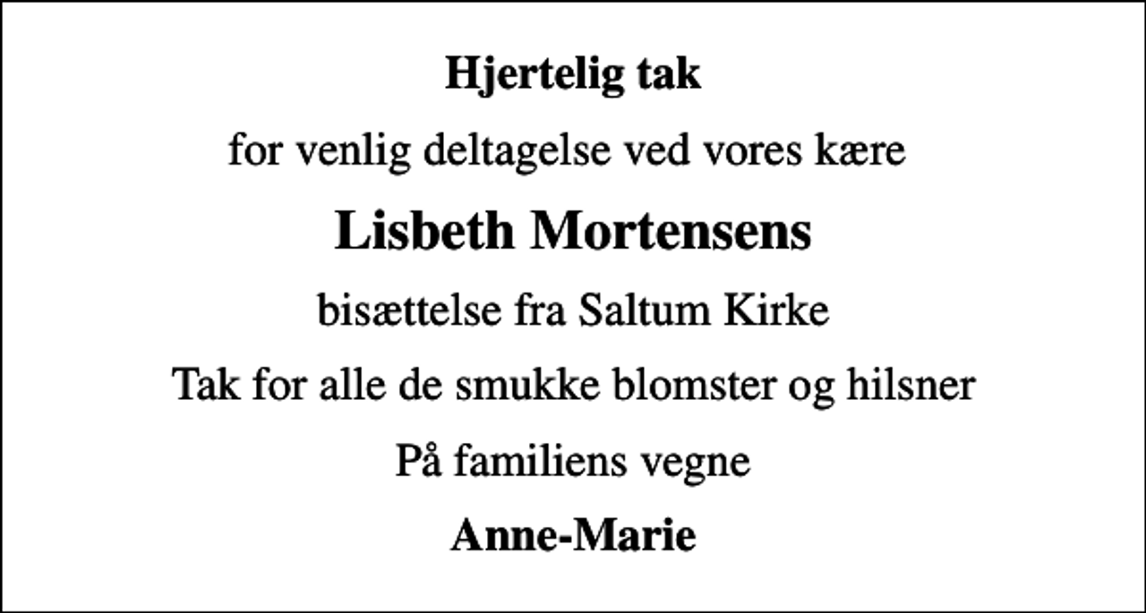 <p>Hjertelig tak<br />for venlig deltagelse ved vores kære<br />Lisbeth Mortensens<br />bisættelse fra Saltum Kirke<br />Tak for alle de smukke blomster og hilsner<br />På familiens vegne<br />Anne-Marie</p>