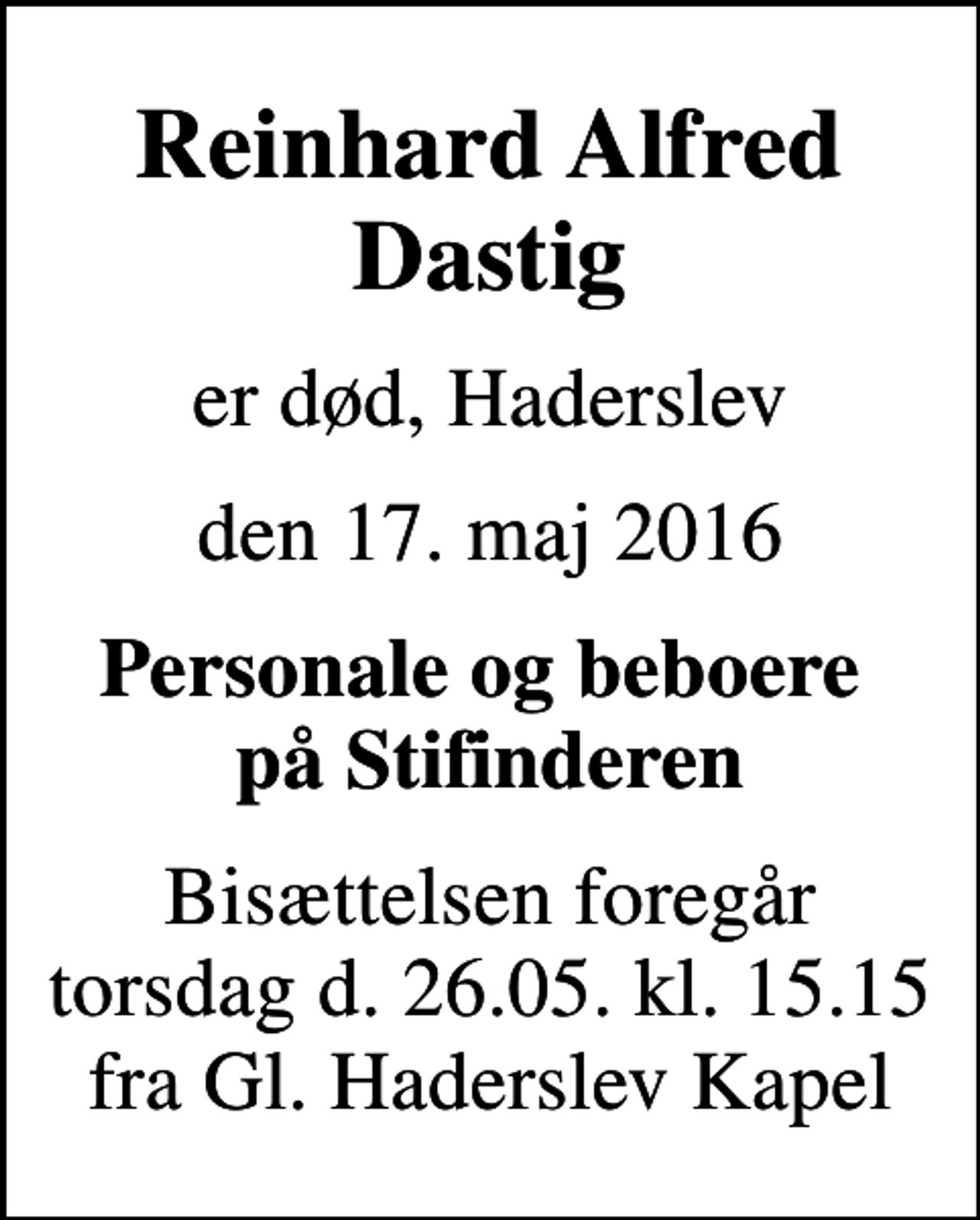 <p>Reinhard Alfred Dastig<br />er død, Haderslev<br />den 17. maj 2016<br />Personale og beboere på Stifinderen<br />Bisættelsen foregår torsdag d. 26.05. kl. 15.15 fra Gl. Haderslev Kapel</p>