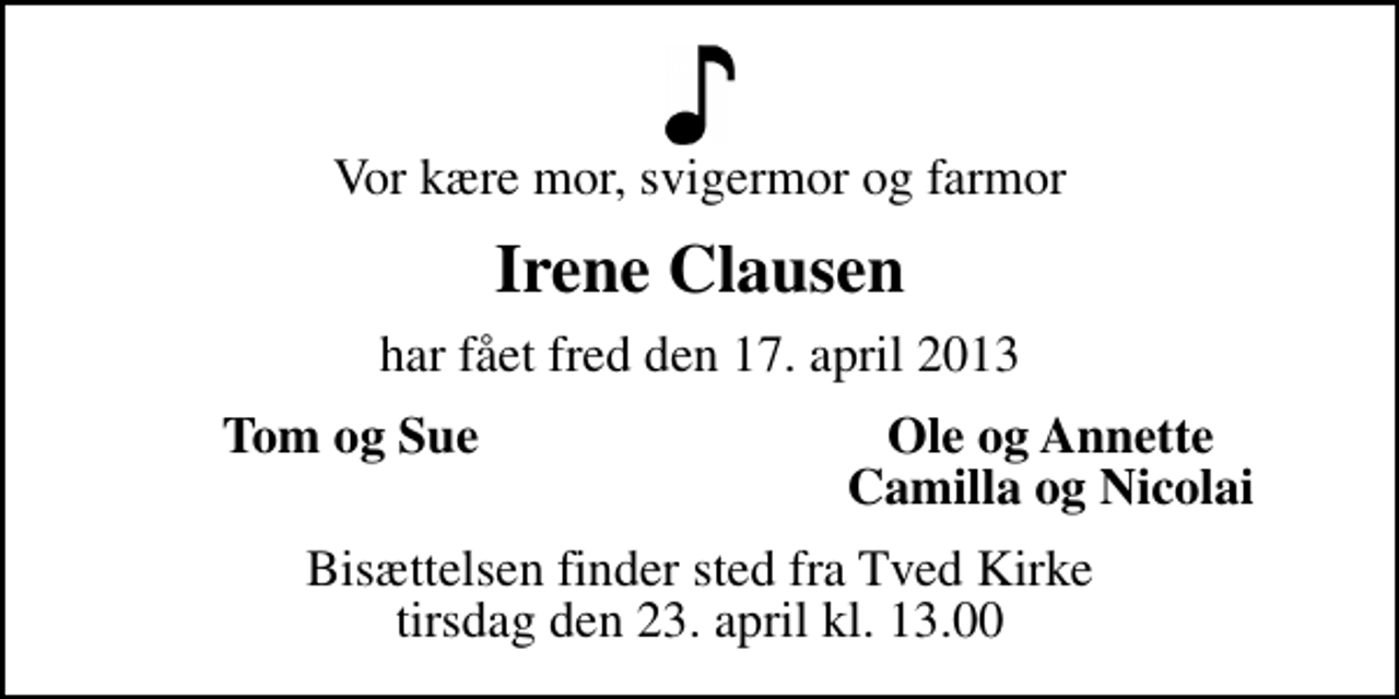 <p>Vor kære mor, svigermor og farmor<br />Irene Clausen<br />har fået fred den 17. april 2013<br />Tom og Sue<br />Ole og Annette<br />Camilla og Nicolai<br />Bisættelsen finder sted fra Tved Kirke tirsdag den 23. april kl. 13.00</p>