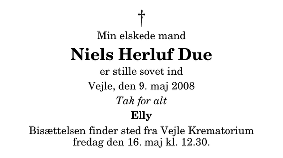 <p>Min elskede mand<br />Herluf Due<br />er stille sovet ind<br />Vejle, den 9. maj 2008<br />Tak for alt<br />Elly<br />Bisættelsen finder sted fra Skovkapellet fredag den 16. maj kl. 12.30</p>