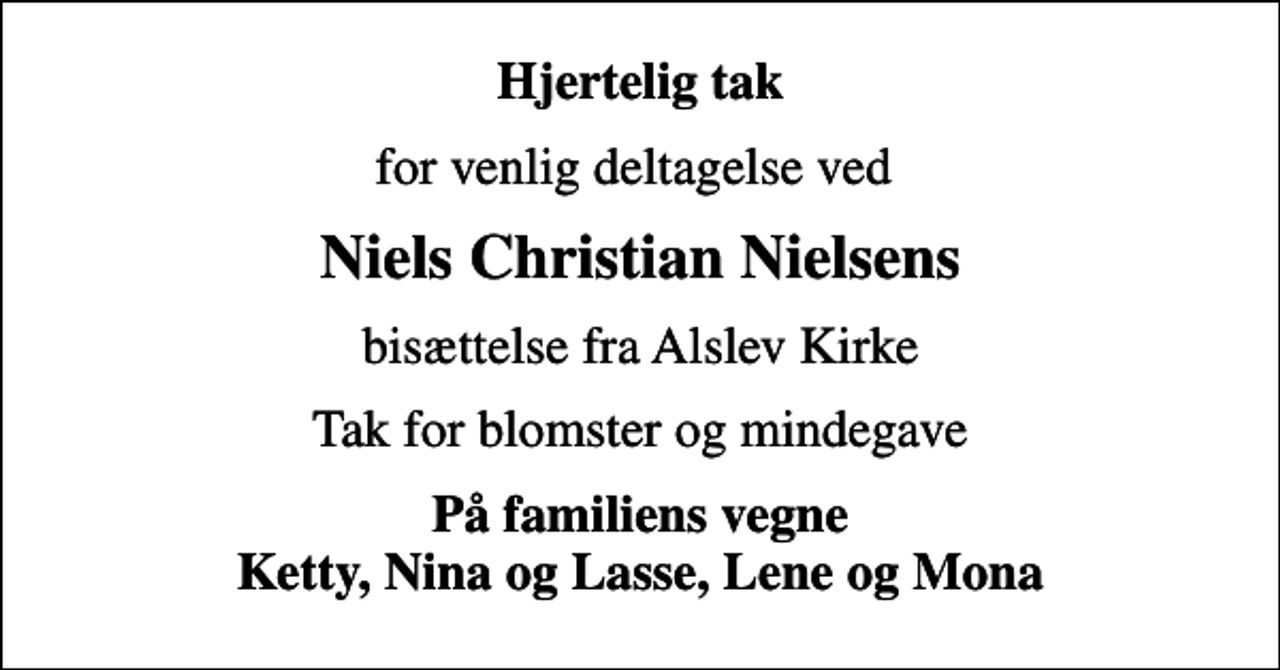 <p>Hjertelig tak<br />for venlig deltagelse ved<br />Niels Christian Nielsens<br />bisættelse fra Alslev Kirke<br />Tak for blomster og mindegave<br />På familiens vegne Ketty, Nina og Lasse, Lene og Mona</p>