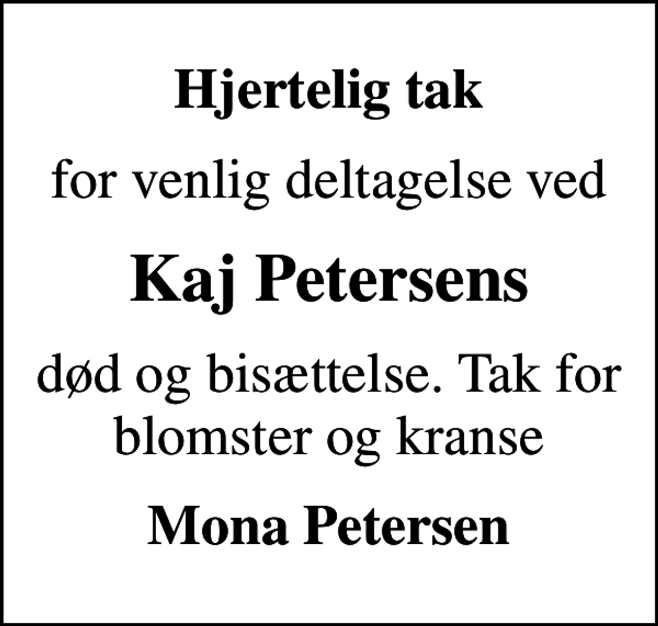 <p>Hjertelig tak<br />for venlig deltagelse ved<br />Kaj Petersens<br />død og bisættelse. Tak for blomster og kranse<br />Mona Petersen</p>