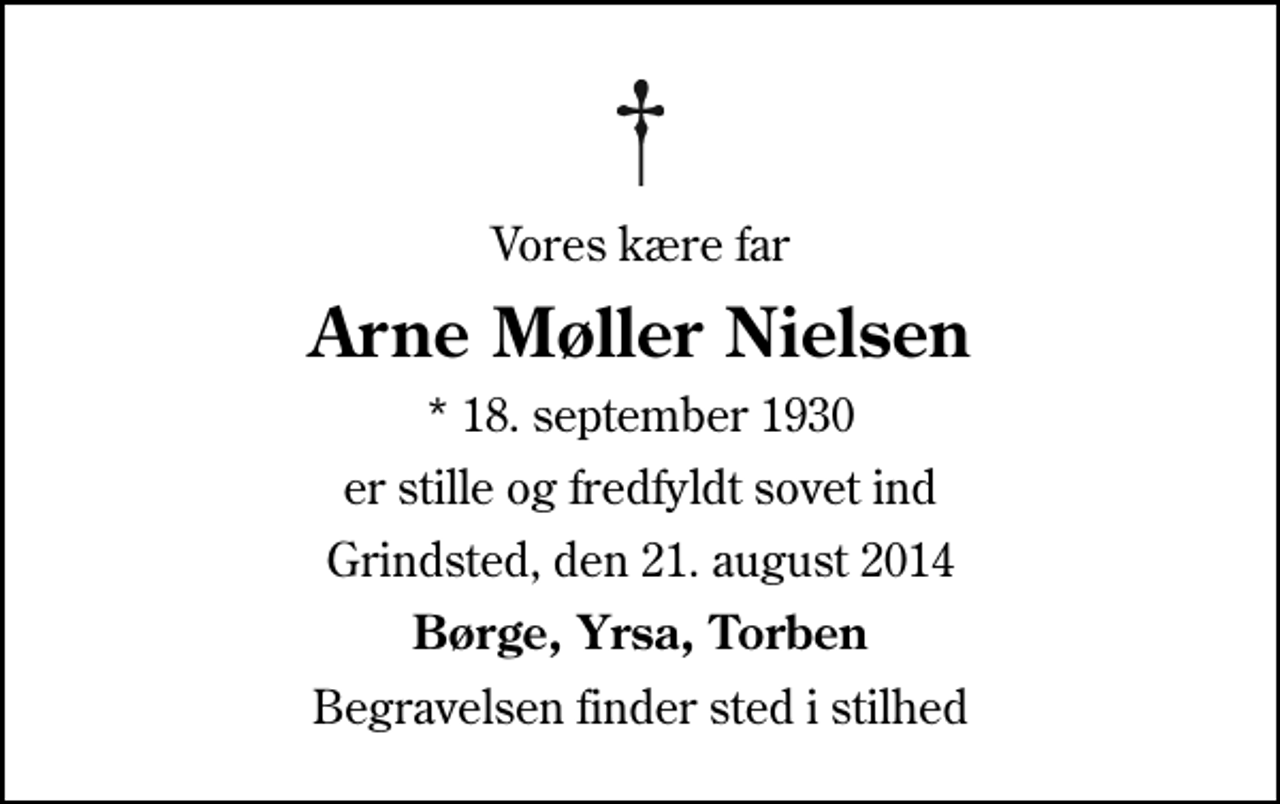 <p>Vores kære far<br />Arne Møller Nielsen<br />* 18. september 1930<br />er stille og fredfyldt sovet ind<br />Grindsted, den 21. august 2014<br />Børge, Yrsa, Torben<br />Begravelsen finder sted i stilhed</p>