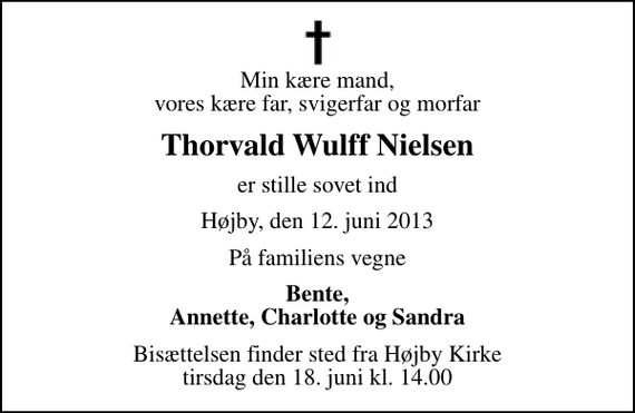 <p>Min kære mand, vores kære far, svigerfar og morfar<br />Thorvald Wulff Nielsen<br />er stille sovet ind<br />Højby, den 12. juni 2013<br />På familiens vegne<br />Bente, Annette, Charlotte og Sandra<br />Bisættelsen finder sted fra Højby Kirke tirsdag den 18. juni kl. 14.00</p>