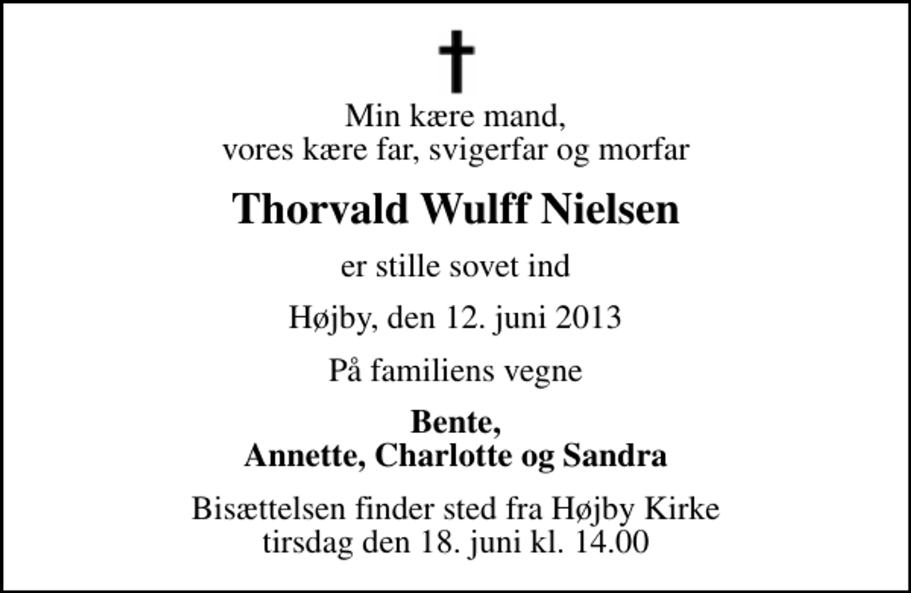 <p>Min kære mand, vores kære far, svigerfar og morfar<br />Thorvald Wulff Nielsen<br />er stille sovet ind<br />Højby, den 12. juni 2013<br />På familiens vegne<br />Bente, Annette, Charlotte og Sandra<br />Bisættelsen finder sted fra Højby Kirke tirsdag den 18. juni kl. 14.00</p>