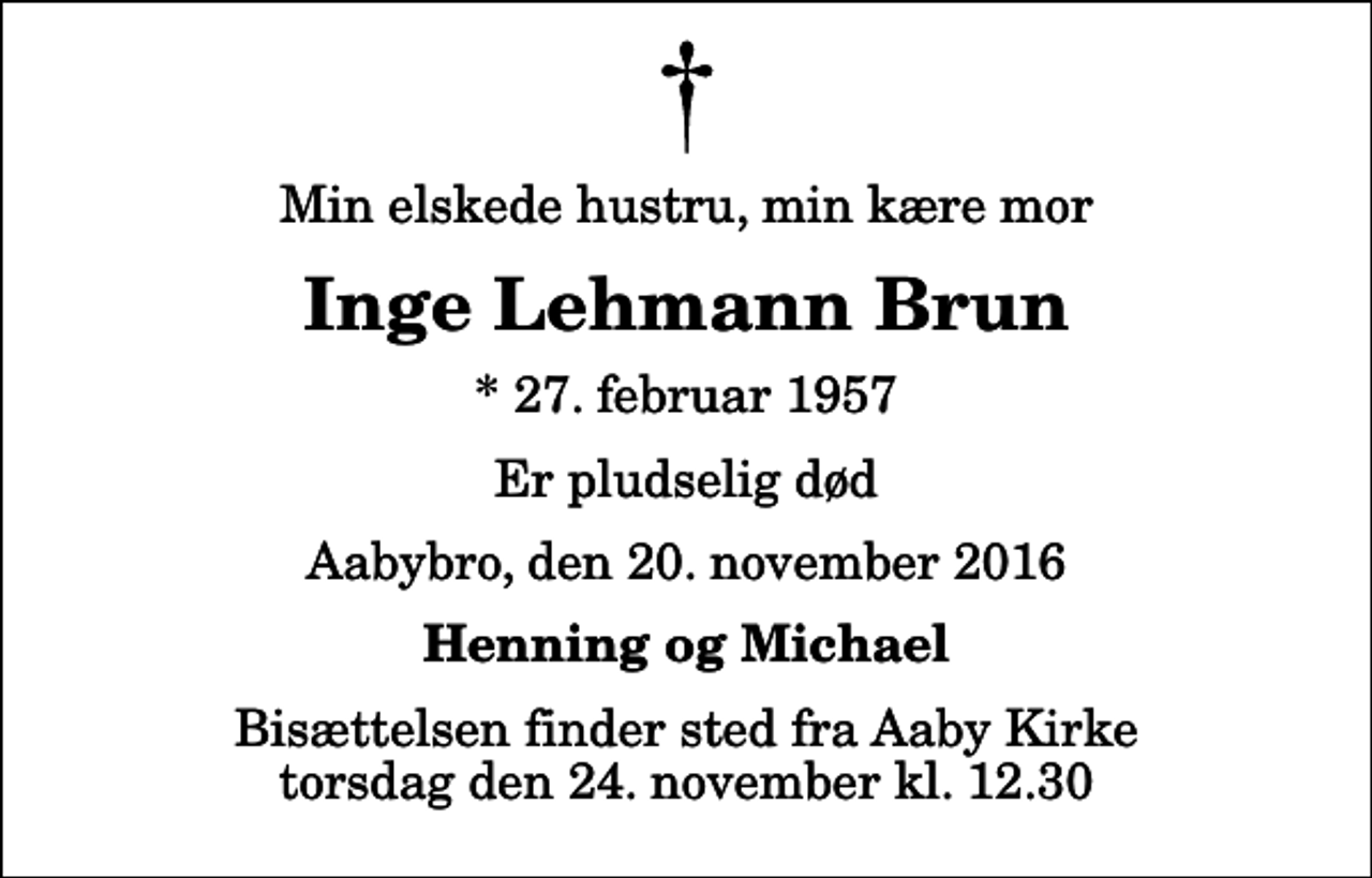 <p>Min elskede hustru, min kære mor<br />Inge Lehmann Brun<br />* 27. februar 1957<br />Er pludselig død<br />Aabybro, den 20. november 2016<br />Henning og Michael<br />Bisættelsen finder sted fra Aaby Kirke torsdag den 24. november kl. 12.30</p>