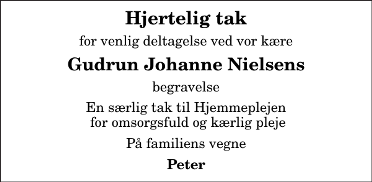 <p>Hjertelig tak<br />for venlig deltagelse ved vor kære<br />Gudrun Johanne Nielsens<br />begravelse<br />En særlig tak til Hjemmeplejen for omsorgsfuld og kærlig pleje<br />På familiens vegne<br />Peter</p>
