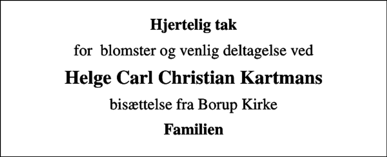 <p>Hjertelig tak<br />for blomster og venlig deltagelse ved<br />Helge Carl Christian Kartmans<br />bisættelse fra Borup Kirke<br />Familien</p>