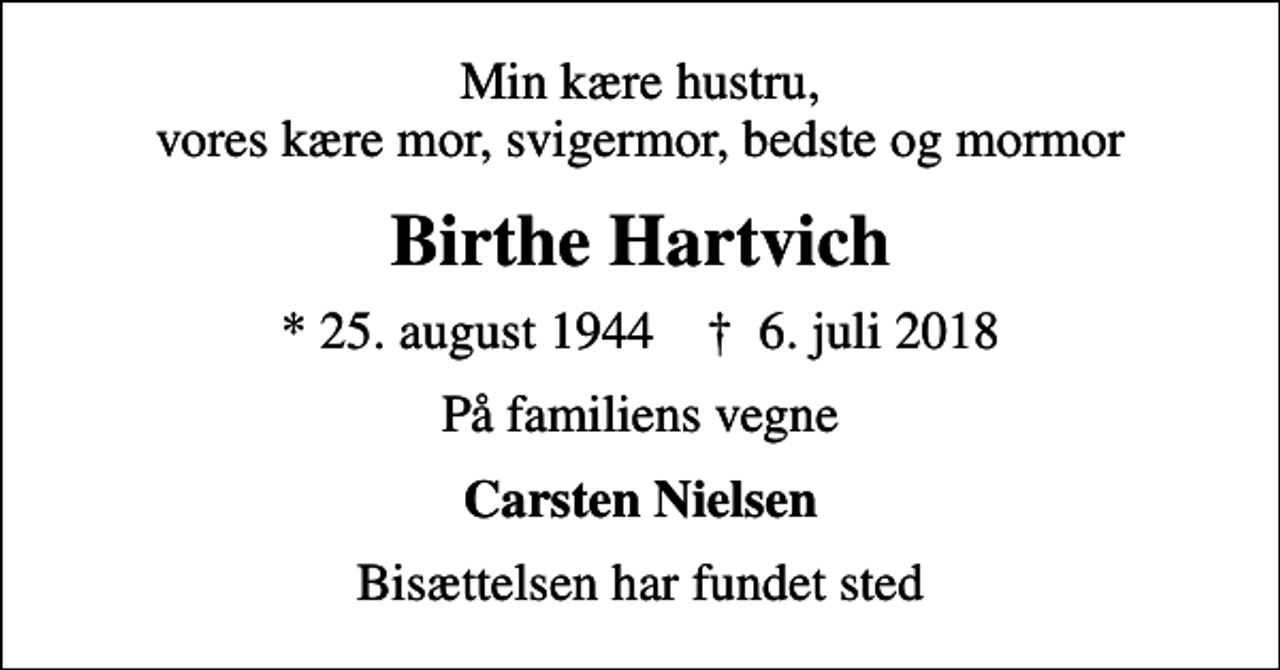 <p>Min kære hustru, vores kære mor, svigermor, bedste og mormor<br />Birthe Hartvich<br />* 25. august 1944 ✝ 6. juli 2018<br />På familiens vegne<br />Carsten Nielsen<br />Bisættelsen har fundet sted</p>