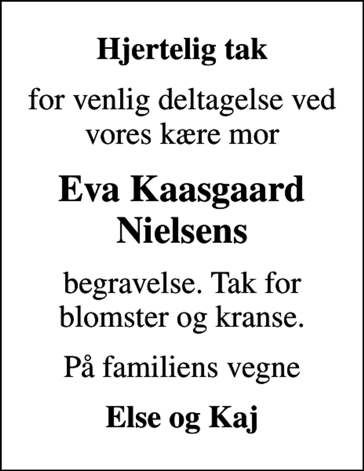 <p>Hjertelig tak<br />for venlig deltagelse ved vores kære mor<br />Eva Kaasgaard Nielsens<br />begravelse. Tak for blomster og kranse.<br />På familiens vegne<br />Else og Kaj</p>