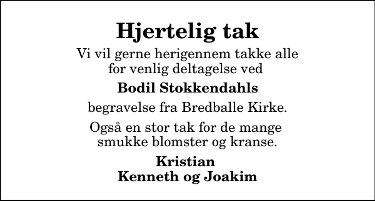 <p>Hjertelig tak<br />Vi vil gerne herigennem takke alle for venlig deltagelse ved<br />Bodil Stokkendahls<br />begravelse fra Bredballe Kirke.<br />Også en stor tak for de mange smukke blomster og kranse.<br />Kristian Kenneth og Joakim</p>