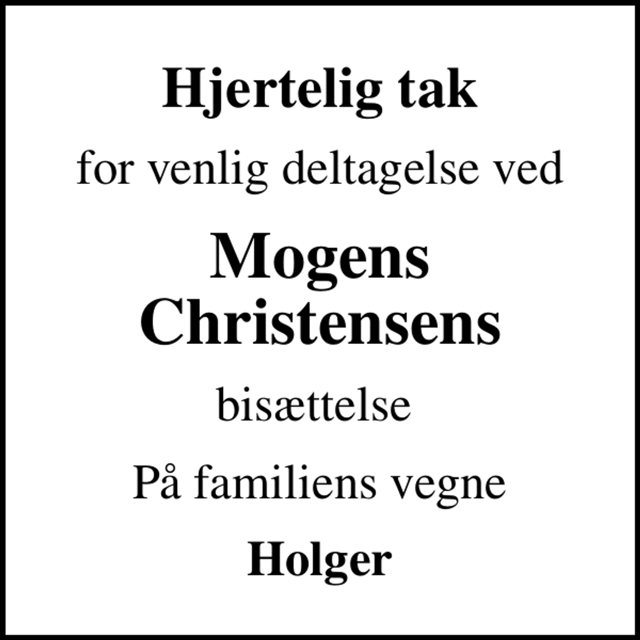 <p>Hjertelig tak<br />for venlig deltagelse ved<br />Mogens Christensens<br />bisættelse<br />På familiens vegne<br />Holger</p>