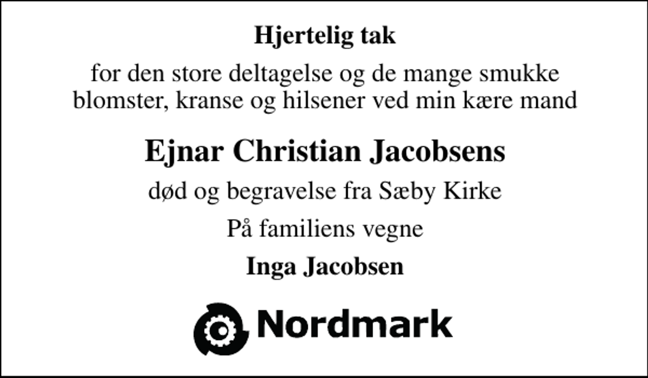 <p>Hjertelig tak<br />for den store deltagelse og de mange smukke blomster, kranse og hilsener ved min kære mand<br />Ejnar Christian Jacobsens<br />død og begravelse fra Sæby Kirke<br />På familiens vegne<br />Inga Jacobsen</p>