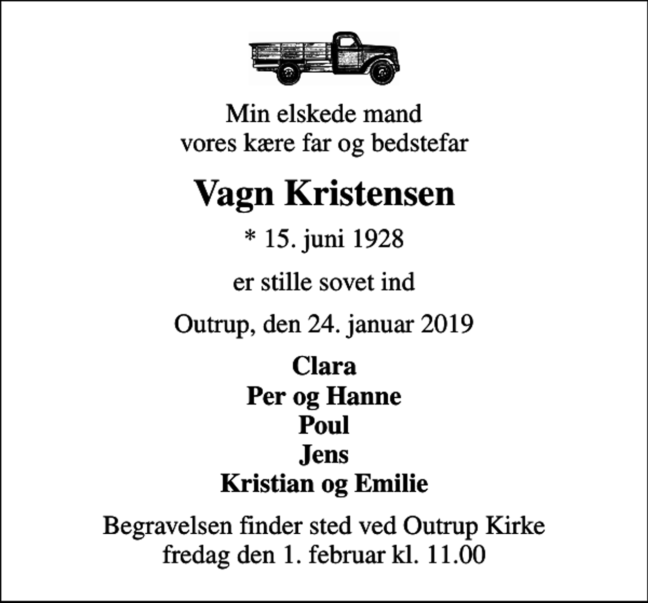 <p>Min elskede mand vores kære far og bedstefar<br />Vagn Kristensen<br />* 15. juni 1928<br />er stille sovet ind<br />Outrup, den 24. januar 2019<br />Clara Per og Hanne Poul Jens Kristian og Emilie<br />Begravelsen finder sted ved Outrup Kirke fredag den 1. februar kl. 11.00</p>