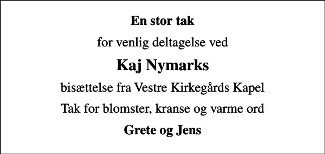 <p>En stor tak<br />for venlig deltagelse ved<br />Kaj Nymarks<br />bisættelse fra Vestre Kirkegårds Kapel<br />Tak for blomster, kranse og varme ord<br />Grete og Jens</p>