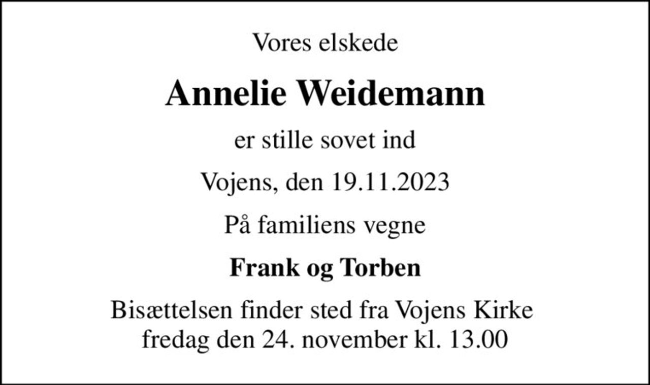 Vores elskede
Annelie Weidemann
er stille sovet ind
Vojens, den 19.11.2023
På familiens vegne
Frank og Torben
Bisættelsen finder sted fra Vojens Kirke  fredag den 24. november kl. 13.00