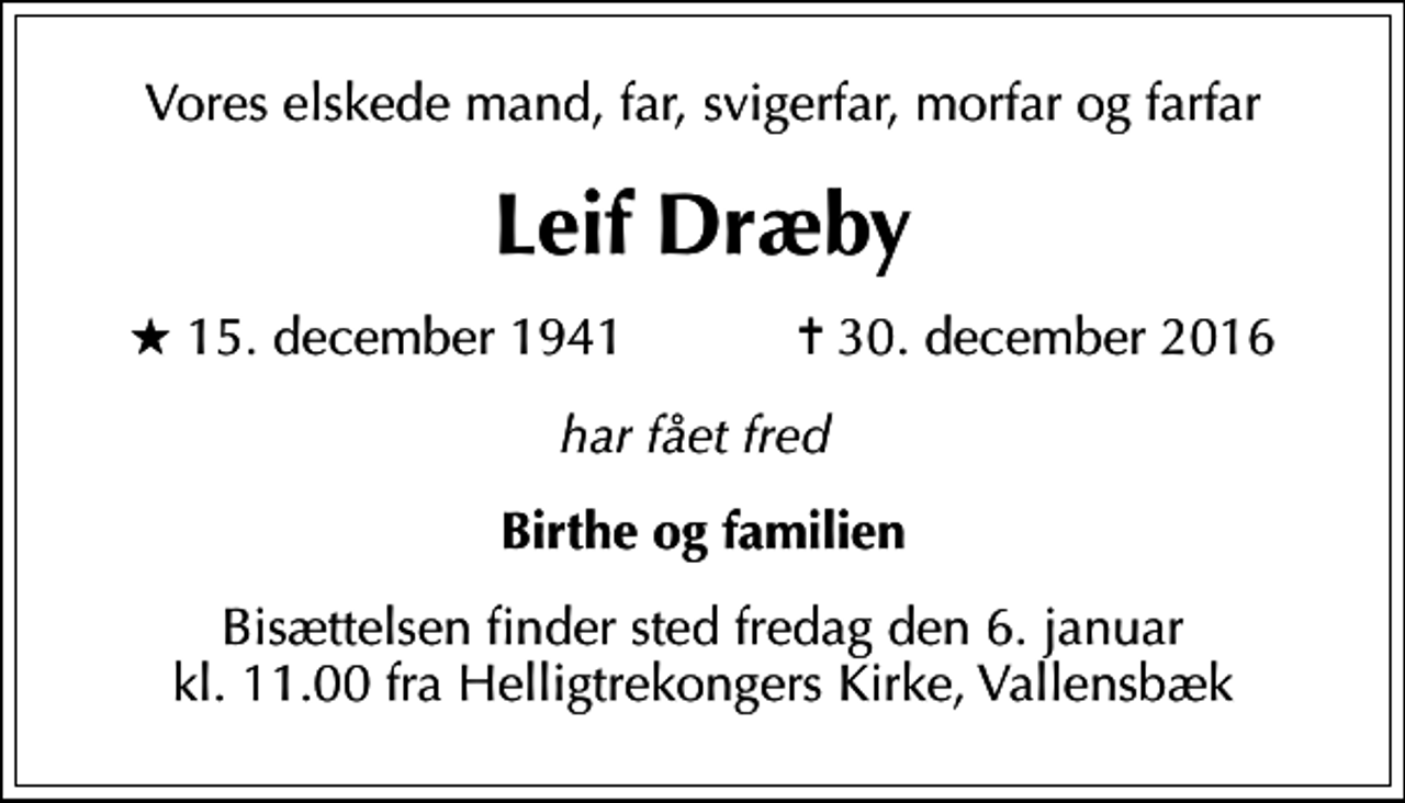 <p>Vores elskede mand, far, svigerfar, morfar og farfar<br />Leif Dræby<br />* 15. december 1941 ✝ 30. december 2016<br />har fået fred<br />Birthe og familien<br />Bisættelsen finder sted fredag den 6. januar kl. 11.00 fra Helligtrekongers Kirke, Vallensbæk</p>