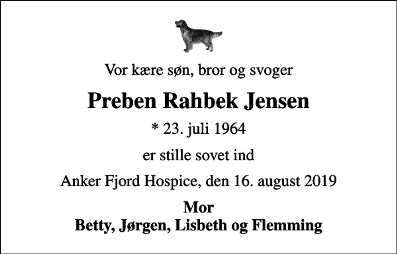 <p>Vor kære søn, bror og svoger<br />Preben Rahbek Jensen<br />* 23. juli 1964<br />er stille sovet ind<br />Anker Fjord Hospice, den 16. august 2019<br />Mor Betty, Jørgen, Lisbeth og Flemming</p>