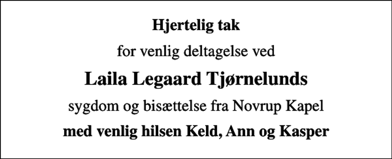 <p>Hjertelig tak<br />for venlig deltagelse ved<br />Laila Legaard Tjørnelunds<br />sygdom og bisættelse fra Novrup Kapel<br />med venlig hilsen Keld, Ann og Kasper</p>